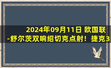 2024年09月11日 欧国联-舒尔茨双响绍切克点射！捷克3-2险胜乌克兰